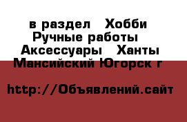  в раздел : Хобби. Ручные работы » Аксессуары . Ханты-Мансийский,Югорск г.